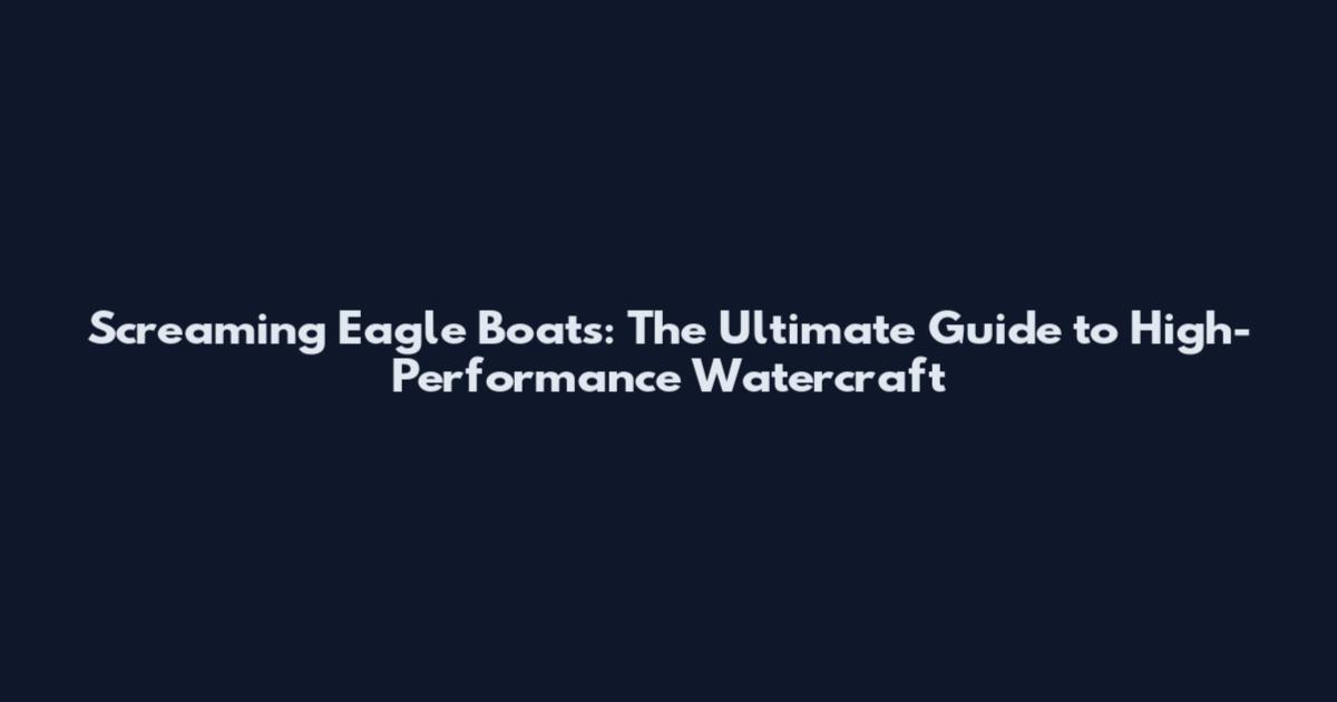 Screaming Eagle Boats: The Ultimate Guide to High-Performance Watercraft