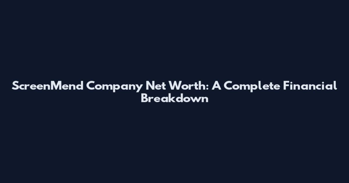ScreenMend Company Net Worth: A Complete Financial Breakdown