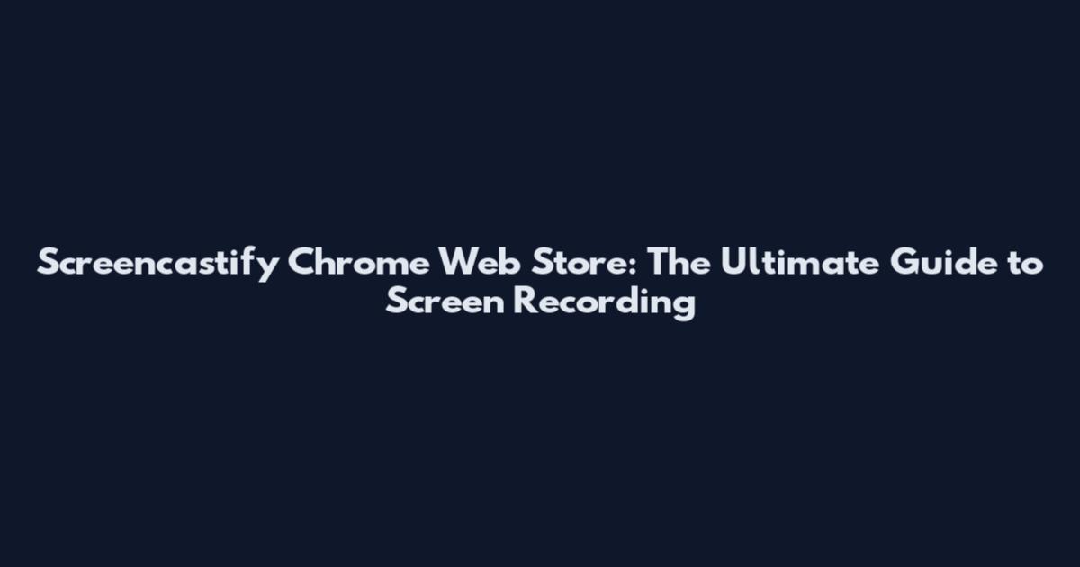 Screencastify Chrome Web Store: The Ultimate Guide to Screen Recording