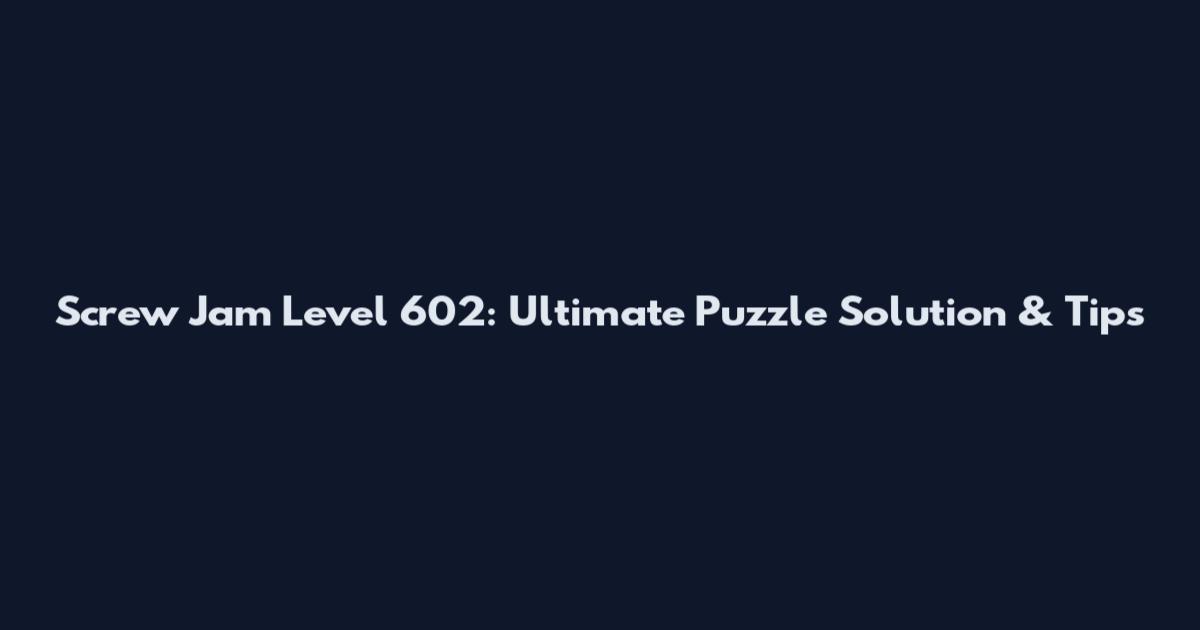Screw Jam Level 602: Ultimate Puzzle Solution & Tips