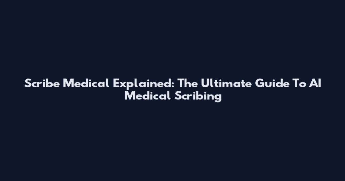 Scribe Medical Explained: The Ultimate Guide To AI Medical Scribing