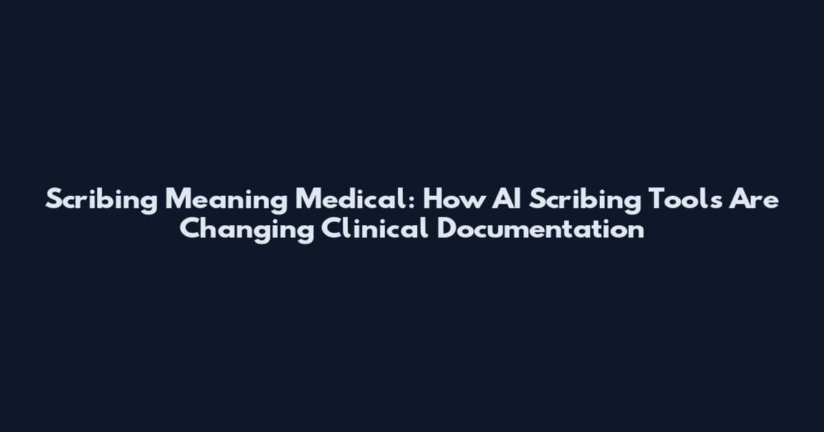 Scribing Meaning Medical: How AI Scribing Tools Are Changing Clinical Documentation