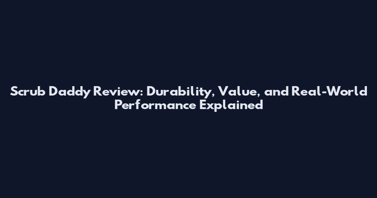 Scrub Daddy Review: Durability, Value, and Real-World Performance Explained
