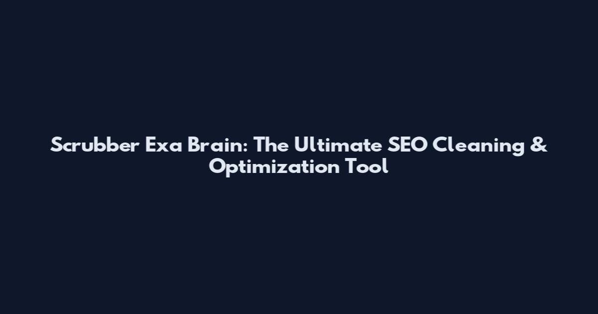 Scrubber Exa Brain: The Ultimate SEO Cleaning & Optimization Tool