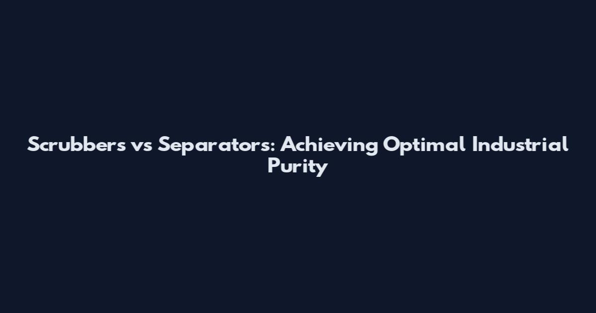 Scrubbers vs Separators: Achieving Optimal Industrial Purity