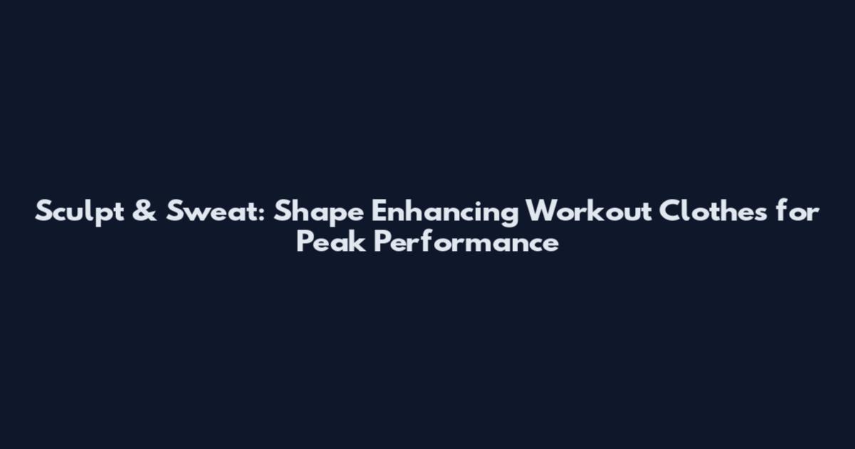 Sculpt & Sweat: Shape Enhancing Workout Clothes for Peak Performance
