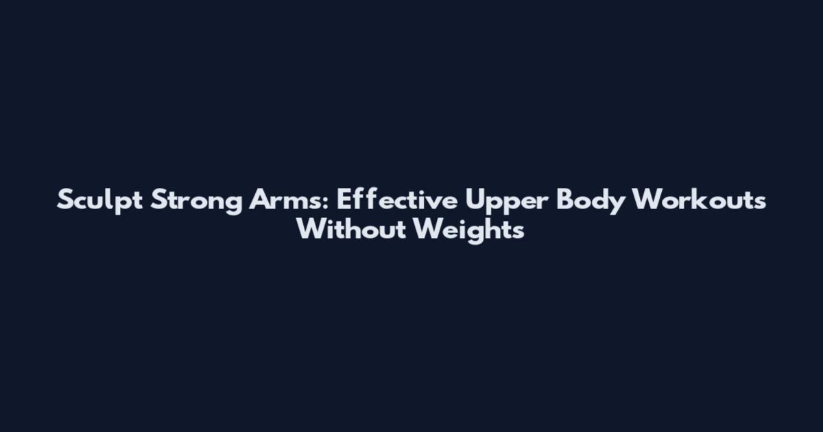Sculpt Strong Arms: Effective Upper Body Workouts Without Weights
