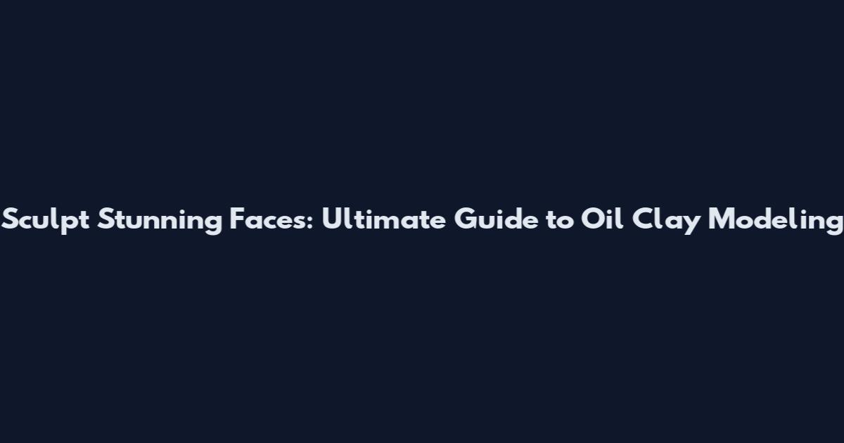 Sculpt Stunning Faces: Ultimate Guide to Oil Clay Modeling