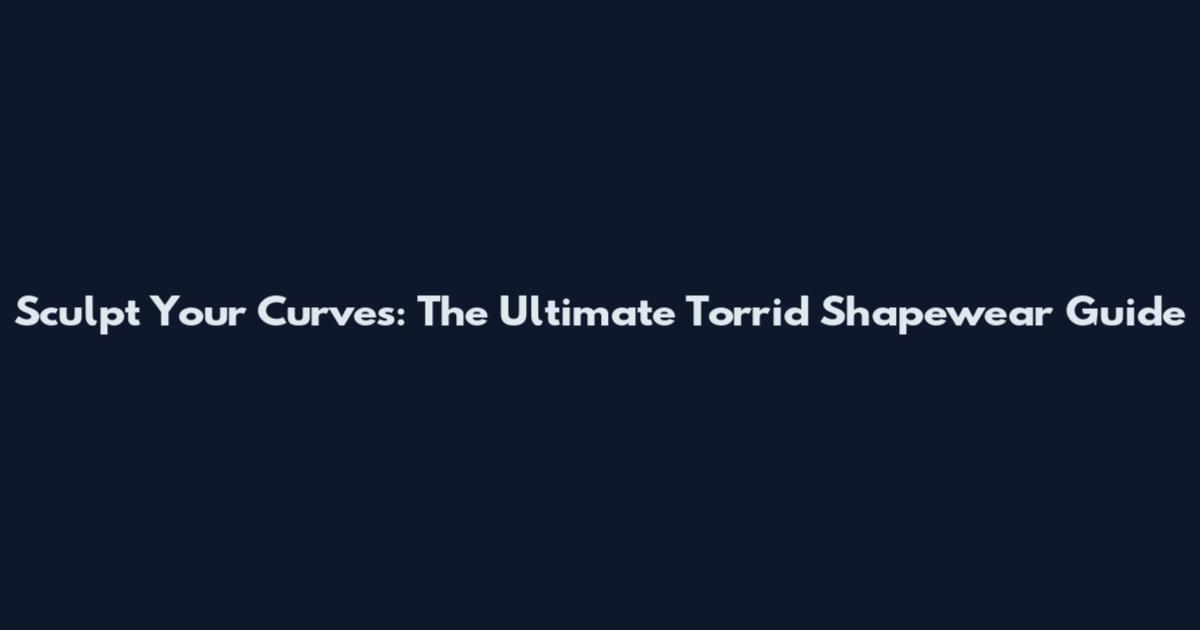 Sculpt Your Curves: The Ultimate Torrid Shapewear Guide