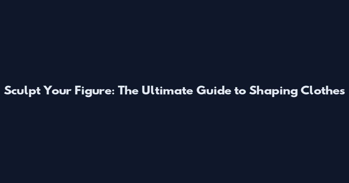 Sculpt Your Figure: The Ultimate Guide to Shaping Clothes