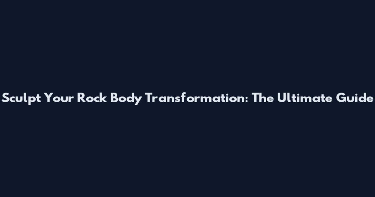 Sculpt Your Rock Body Transformation: The Ultimate Guide