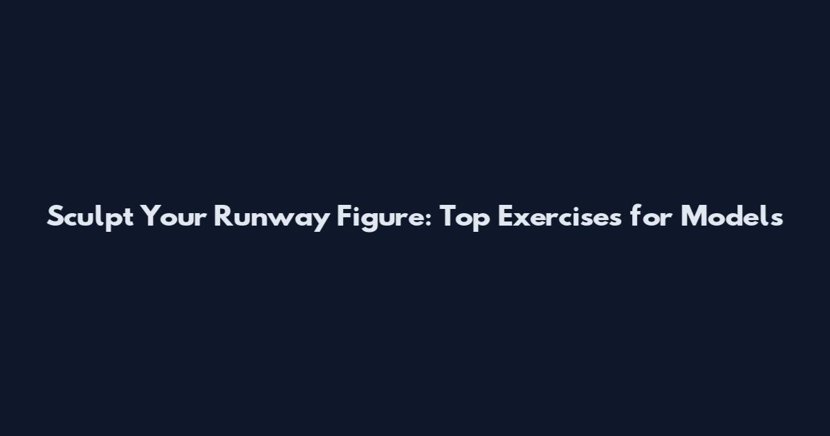 Sculpt Your Runway Figure: Top Exercises for Models