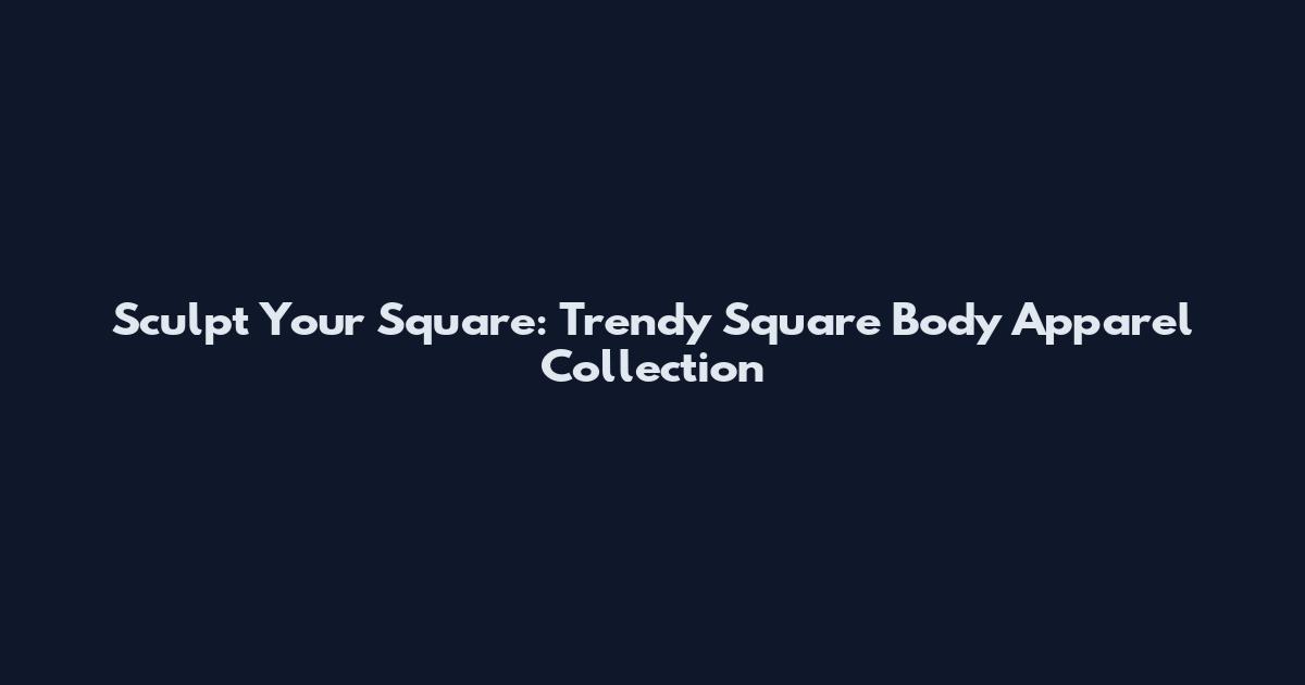 Sculpt Your Square: Trendy Square Body Apparel Collection