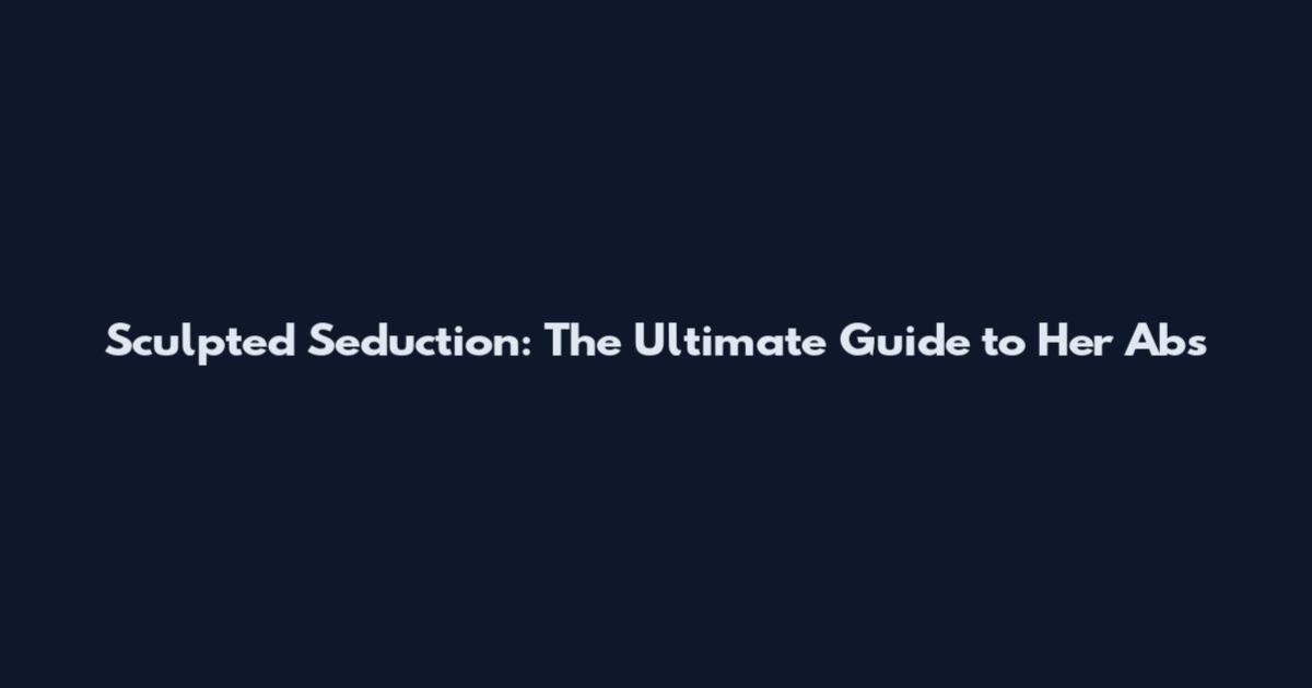 Sculpted Seduction: The Ultimate Guide to Her Abs