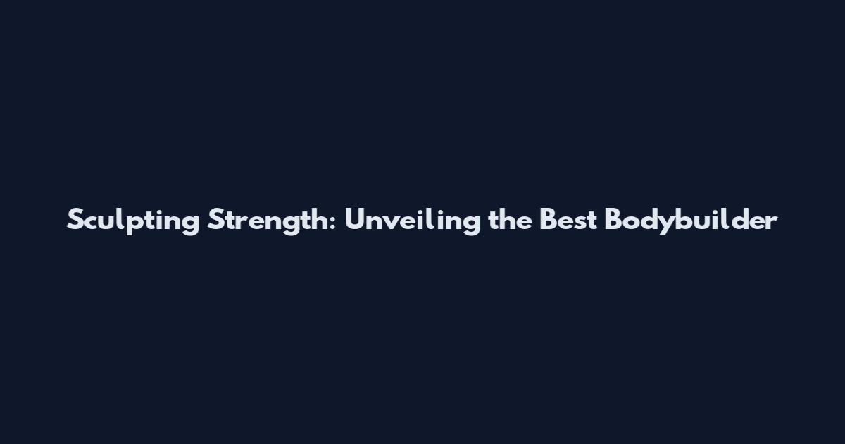 Sculpting Strength: Unveiling the Best Bodybuilder