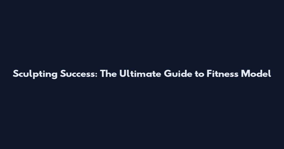 Sculpting Success: The Ultimate Guide to Fitness Model