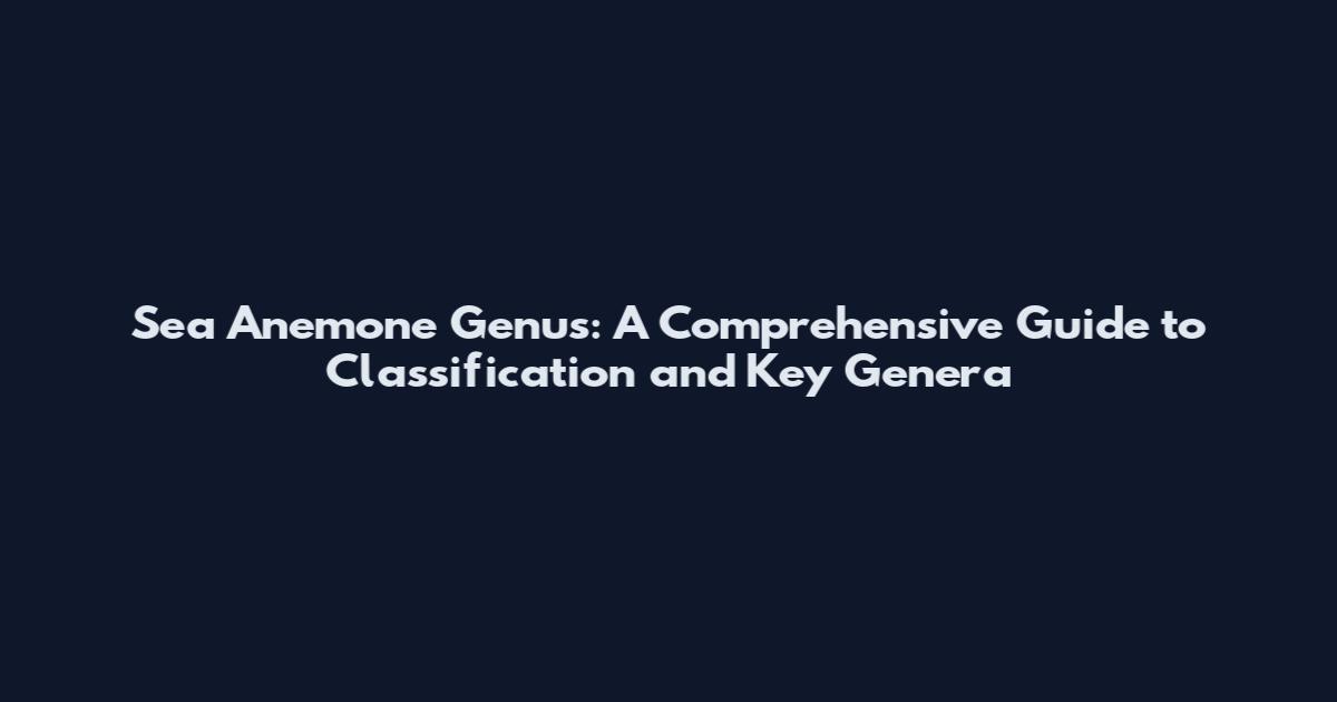 Sea Anemone Genus: A Comprehensive Guide to Classification and Key Genera