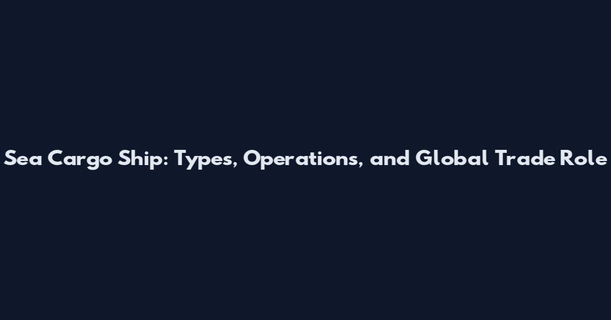 Sea Cargo Ship: Types, Operations, and Global Trade Role