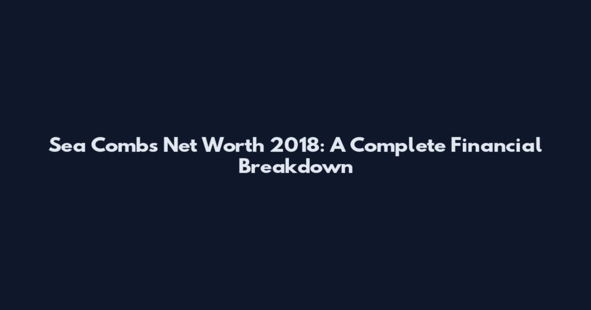 Sea Combs Net Worth 2018: A Complete Financial Breakdown
