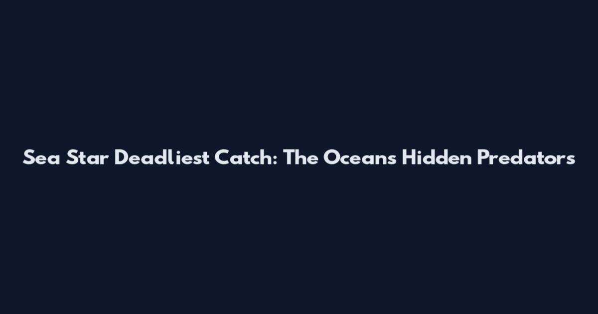 Sea Star Deadliest Catch: The Ocean's Hidden Predators