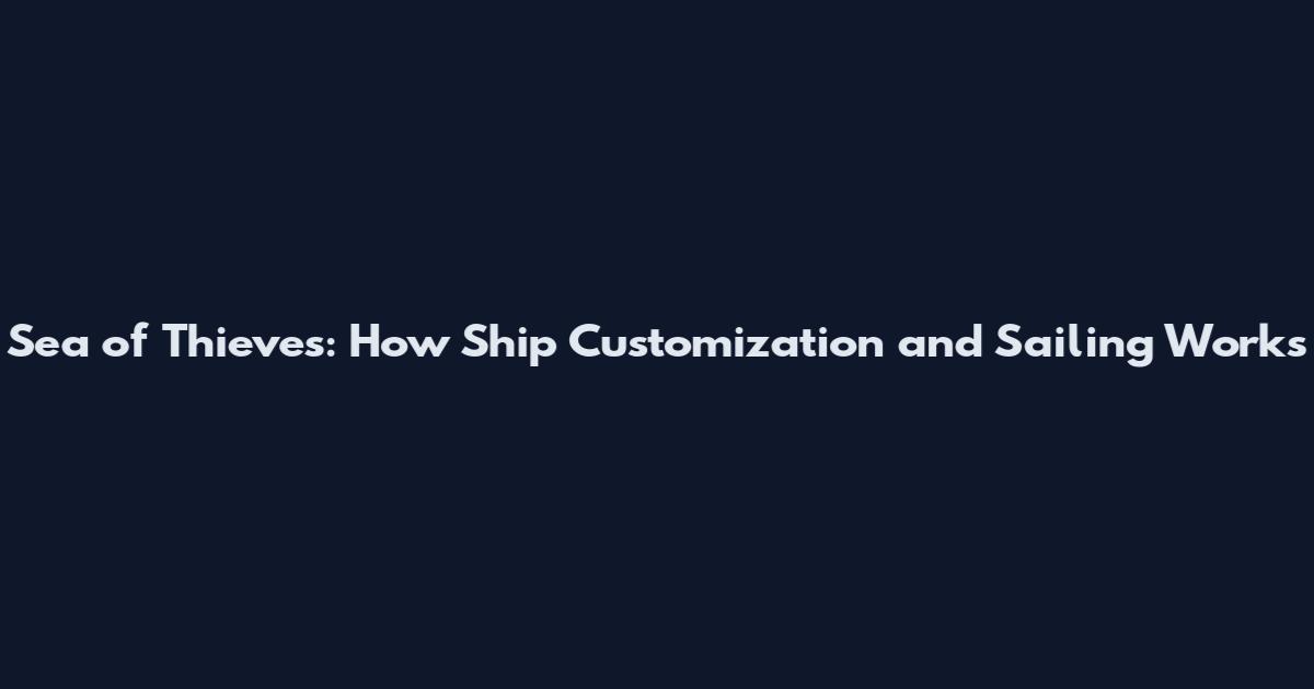 Sea of Thieves: How Ship Customization and Sailing Works