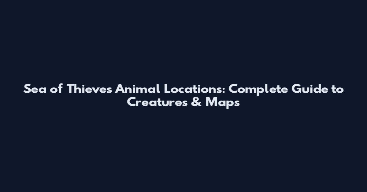 Sea of Thieves Animal Locations: Complete Guide to Creatures & Maps