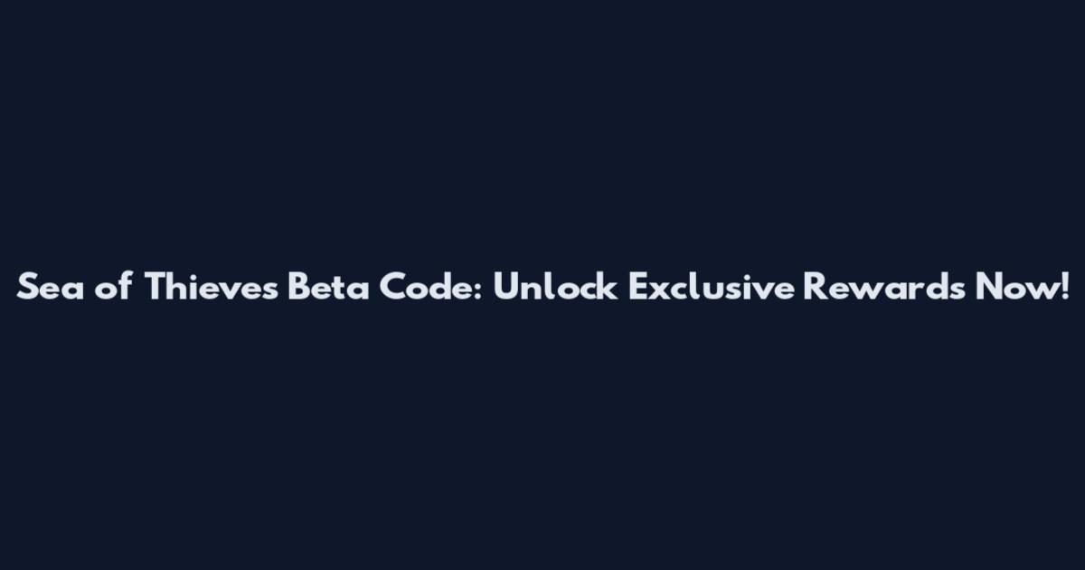 Sea of Thieves Beta Code: Unlock Exclusive Rewards Now!