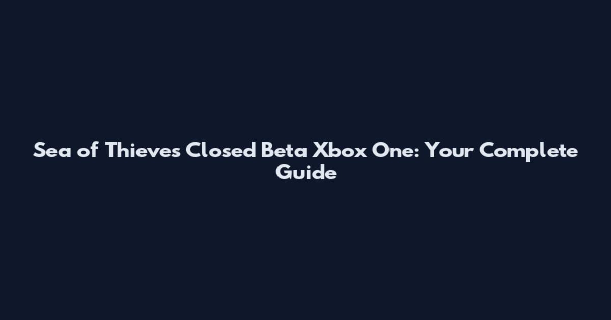 Sea of Thieves Closed Beta Xbox One: Your Complete Guide