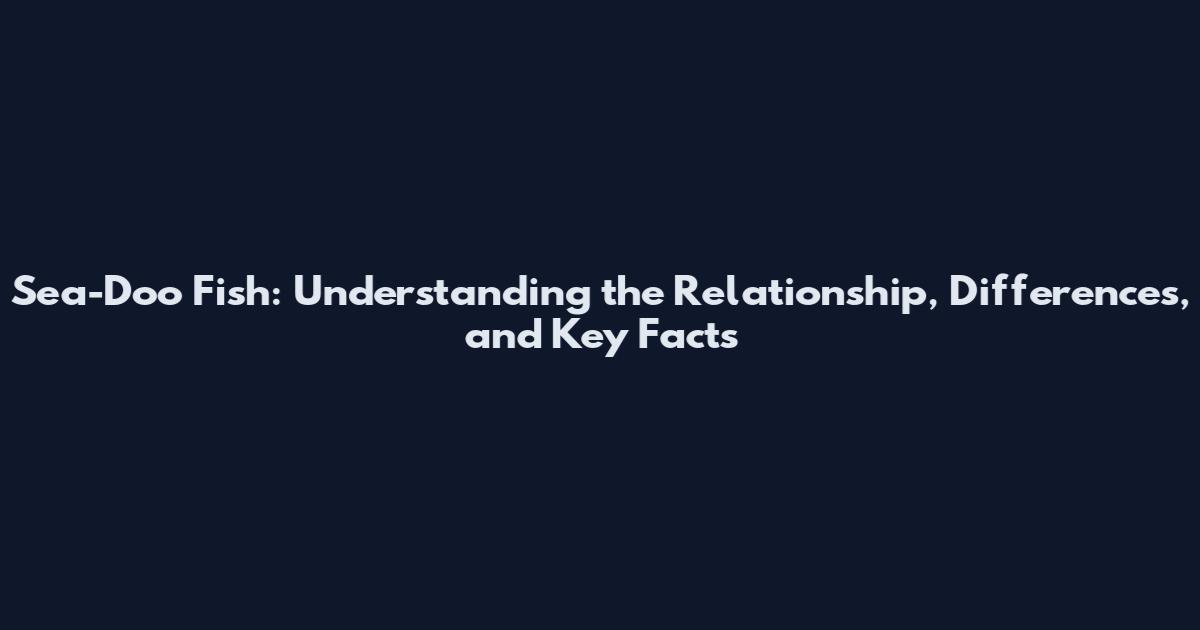 Sea-Doo Fish: Understanding the Relationship, Differences, and Key Facts