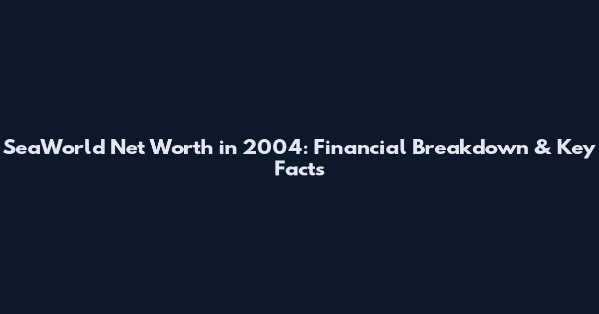 SeaWorld Net Worth in 2004: Financial Breakdown & Key Facts