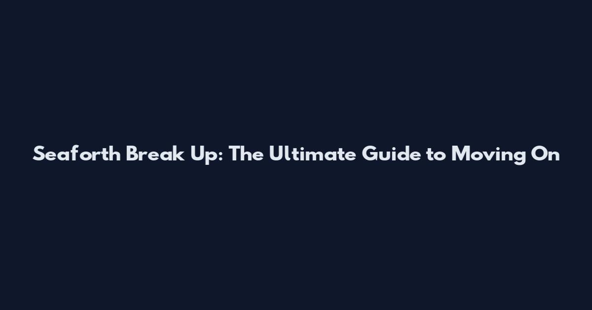 Seaforth Break Up: The Ultimate Guide to Moving On