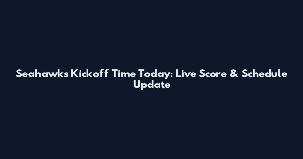 Seahawks Kickoff Time Today: Live Score & Schedule Update