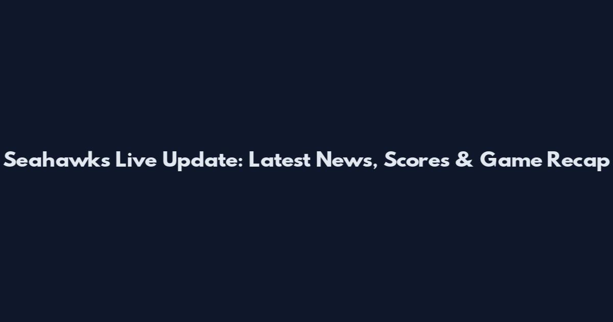 Seahawks Live Update: Latest News, Scores & Game Recap