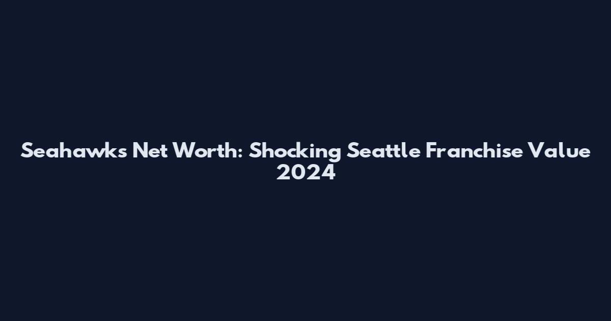 Seahawks Net Worth: Shocking Seattle Franchise Value 2024
