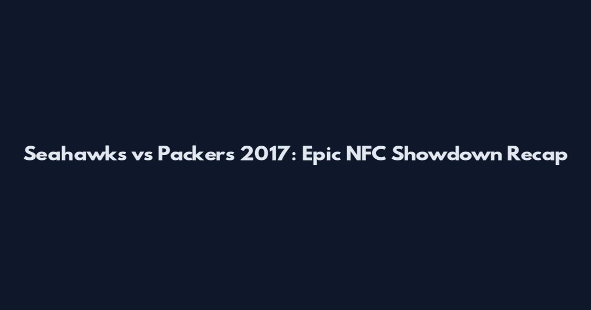Seahawks vs Packers 2017: Epic NFC Showdown Recap