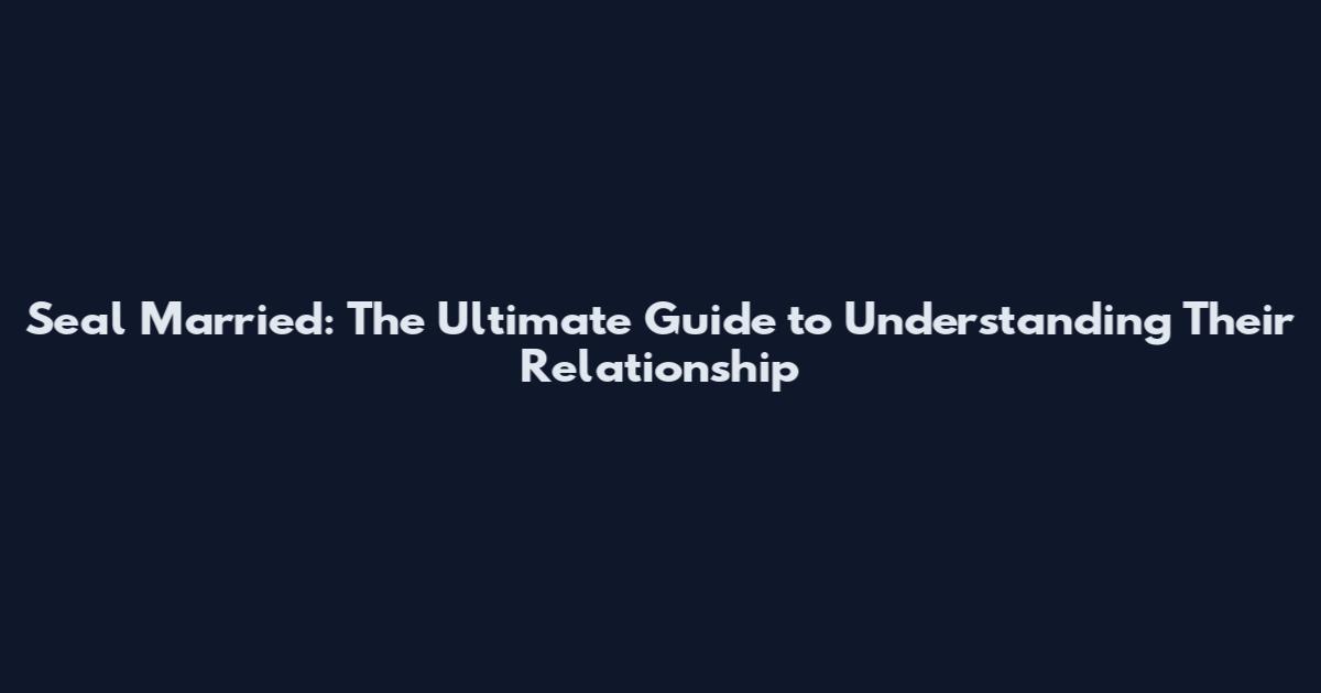 Seal Married: The Ultimate Guide to Understanding Their Relationship