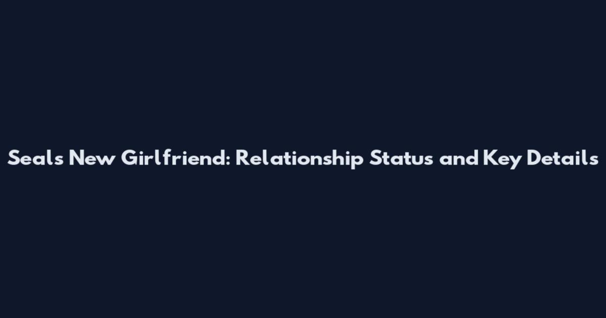 Seals New Girlfriend: Relationship Status and Key Details