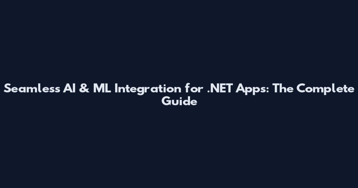 Seamless AI & ML Integration for .NET Apps: The Complete Guide