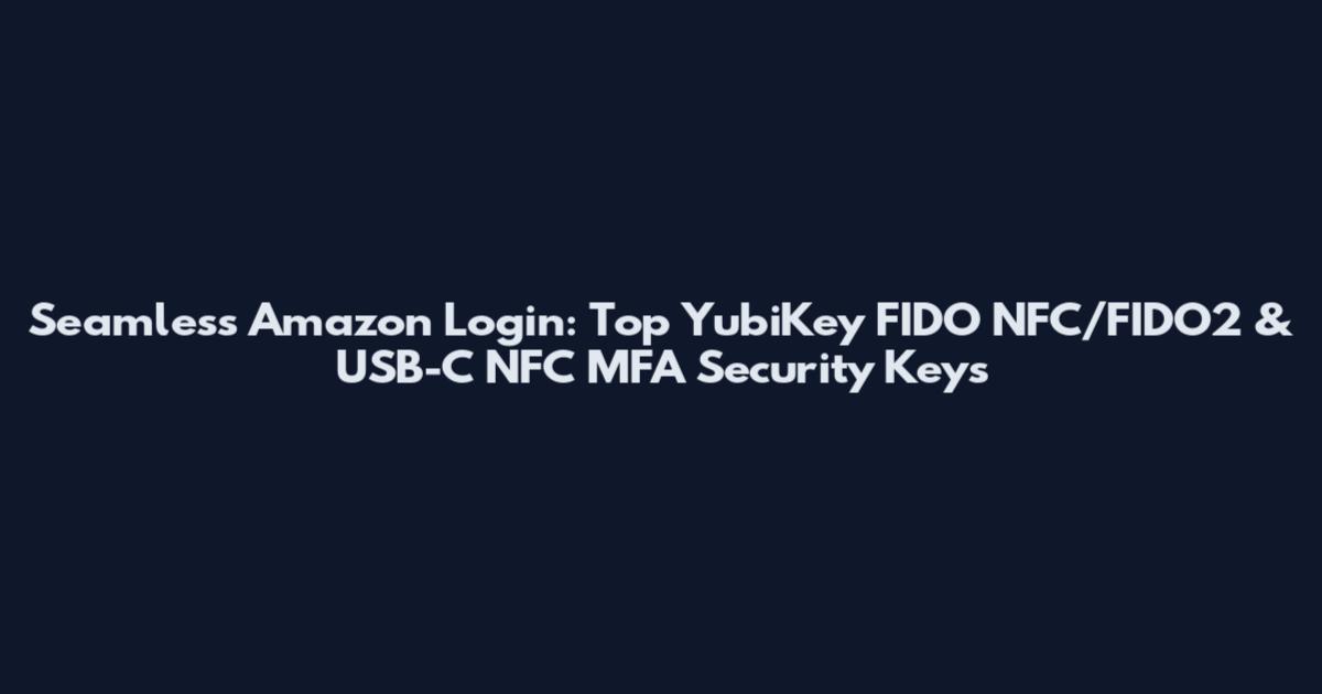 Seamless Amazon Login: Top YubiKey FIDO NFC/FIDO2 & USB-C NFC MFA Security Keys