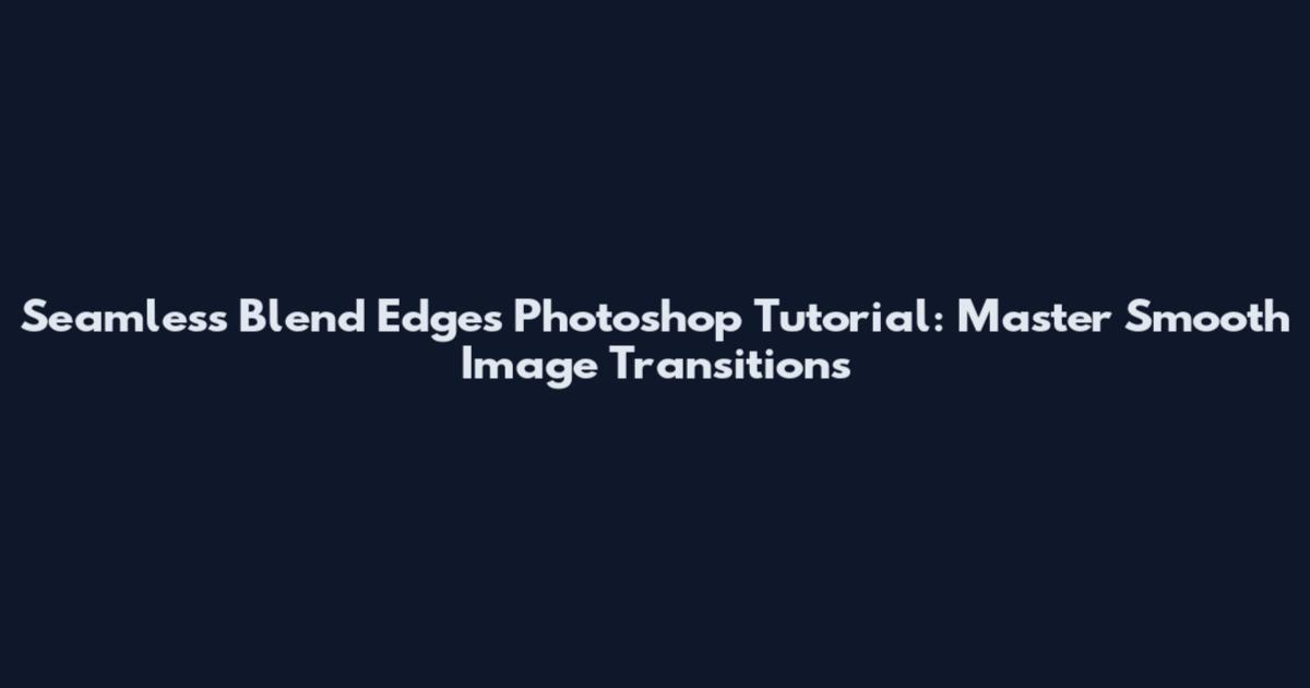 Seamless Blend Edges Photoshop Tutorial: Master Smooth Image Transitions