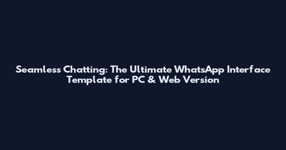 Seamless Chatting: The Ultimate WhatsApp Interface Template for PC & Web Version