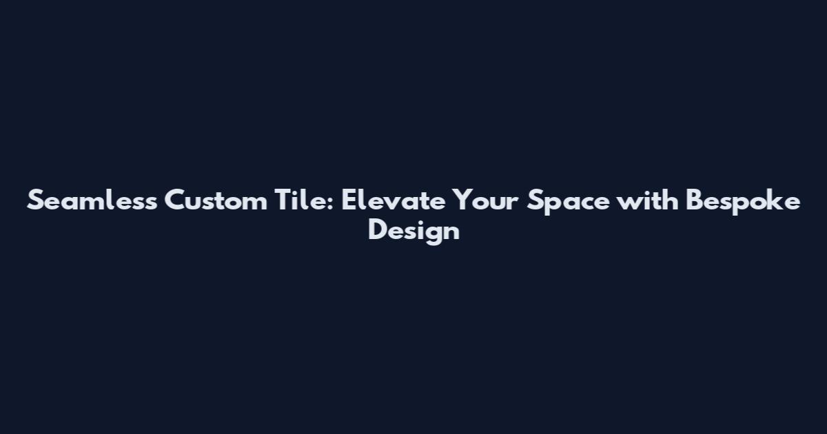 Seamless Custom Tile: Elevate Your Space with Bespoke Design