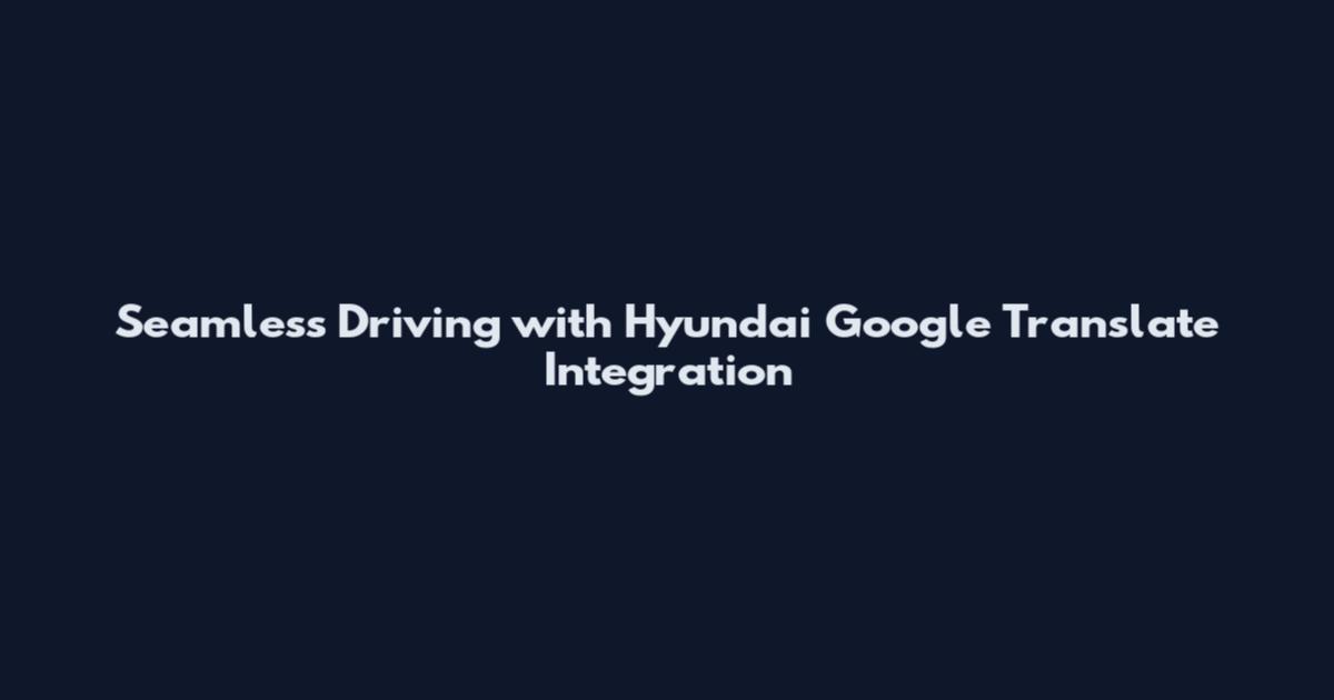 Seamless Driving with Hyundai Google Translate Integration