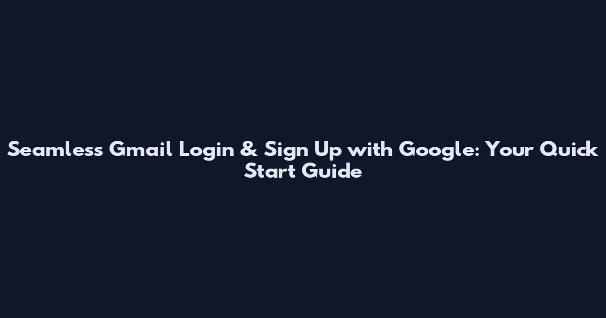 Seamless Gmail Login & Sign Up with Google: Your Quick Start Guide