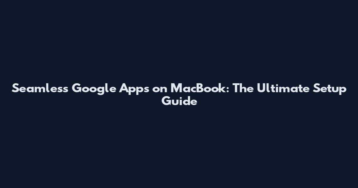 Seamless Google Apps on MacBook: The Ultimate Setup Guide