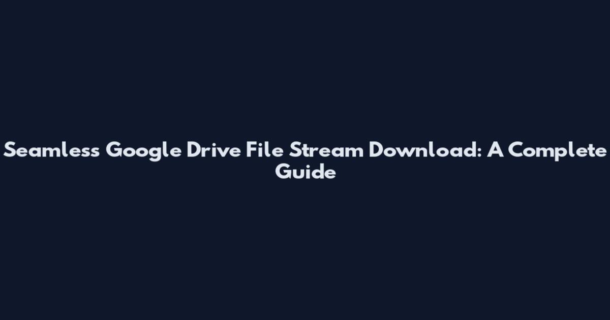 Seamless Google Drive File Stream Download: A Complete Guide