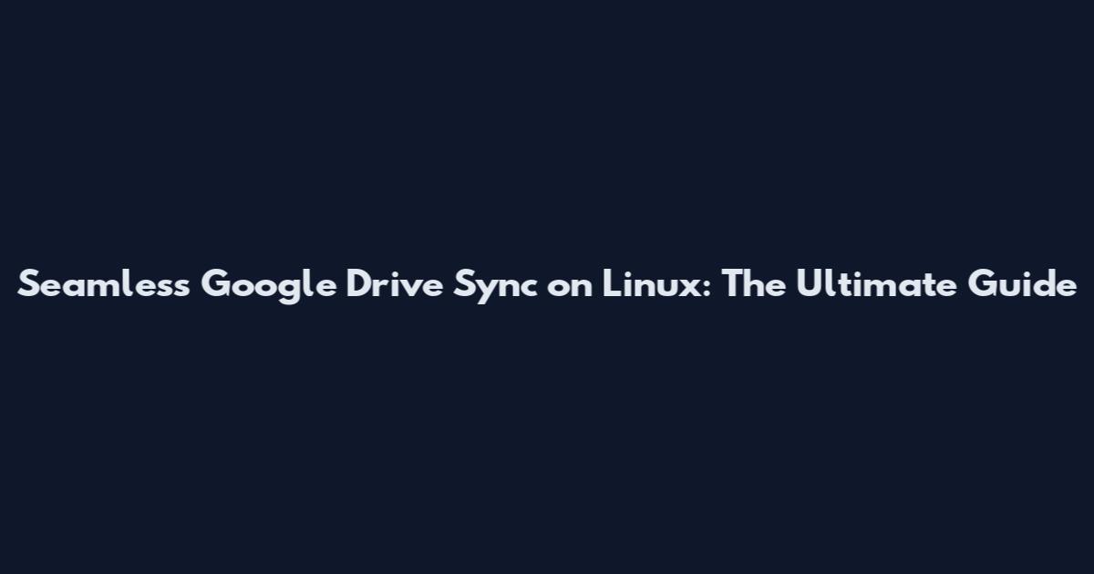 Seamless Google Drive Sync on Linux: The Ultimate Guide