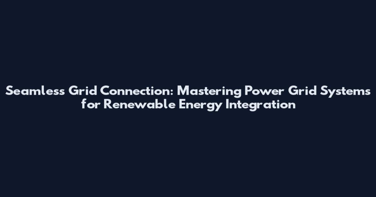 Seamless Grid Connection: Mastering Power Grid Systems for Renewable Energy Integration