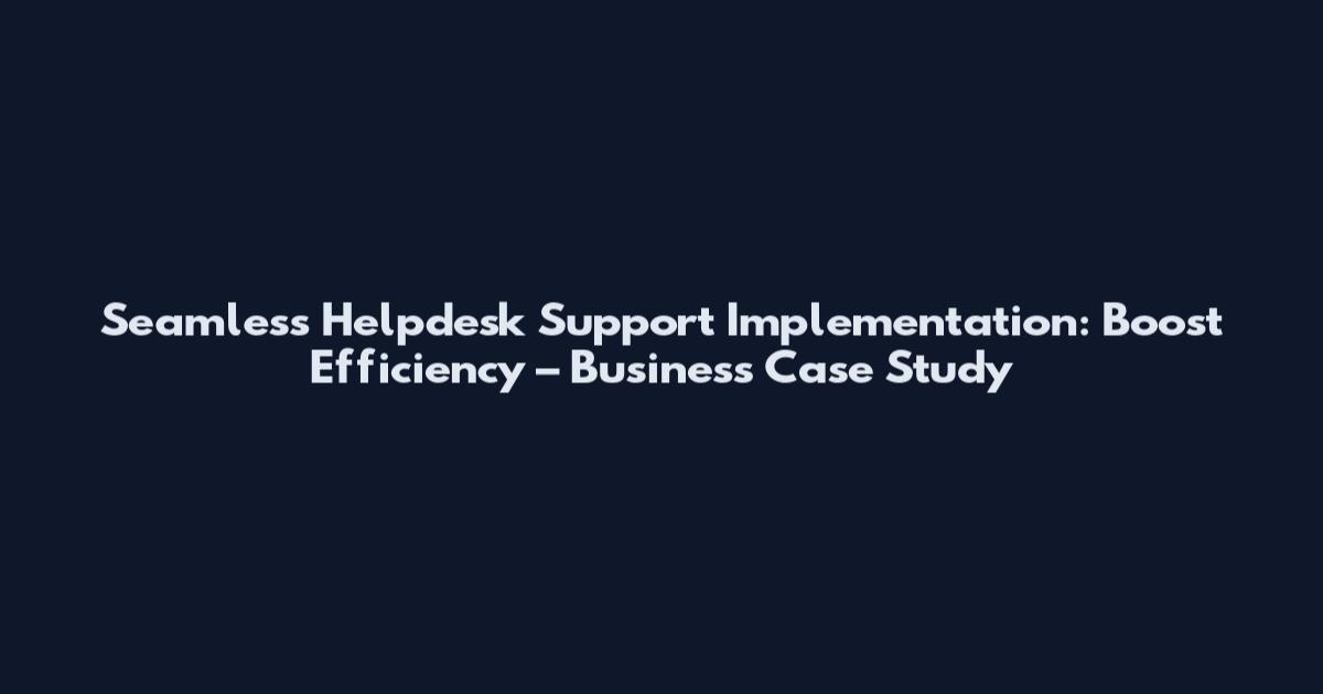 Seamless Helpdesk Support Implementation: Boost Efficiency – Business Case Study