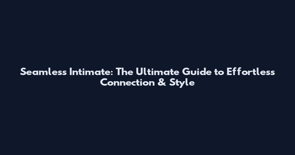 Seamless Intimate: The Ultimate Guide to Effortless Connection & Style